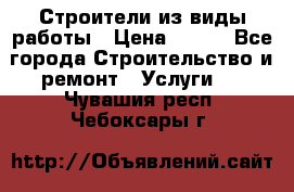 Строители из виды работы › Цена ­ 214 - Все города Строительство и ремонт » Услуги   . Чувашия респ.,Чебоксары г.